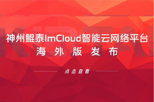 新品速递丨神州ImCloud智能云网络平台海外版发布,提供“网络即服务”新体验